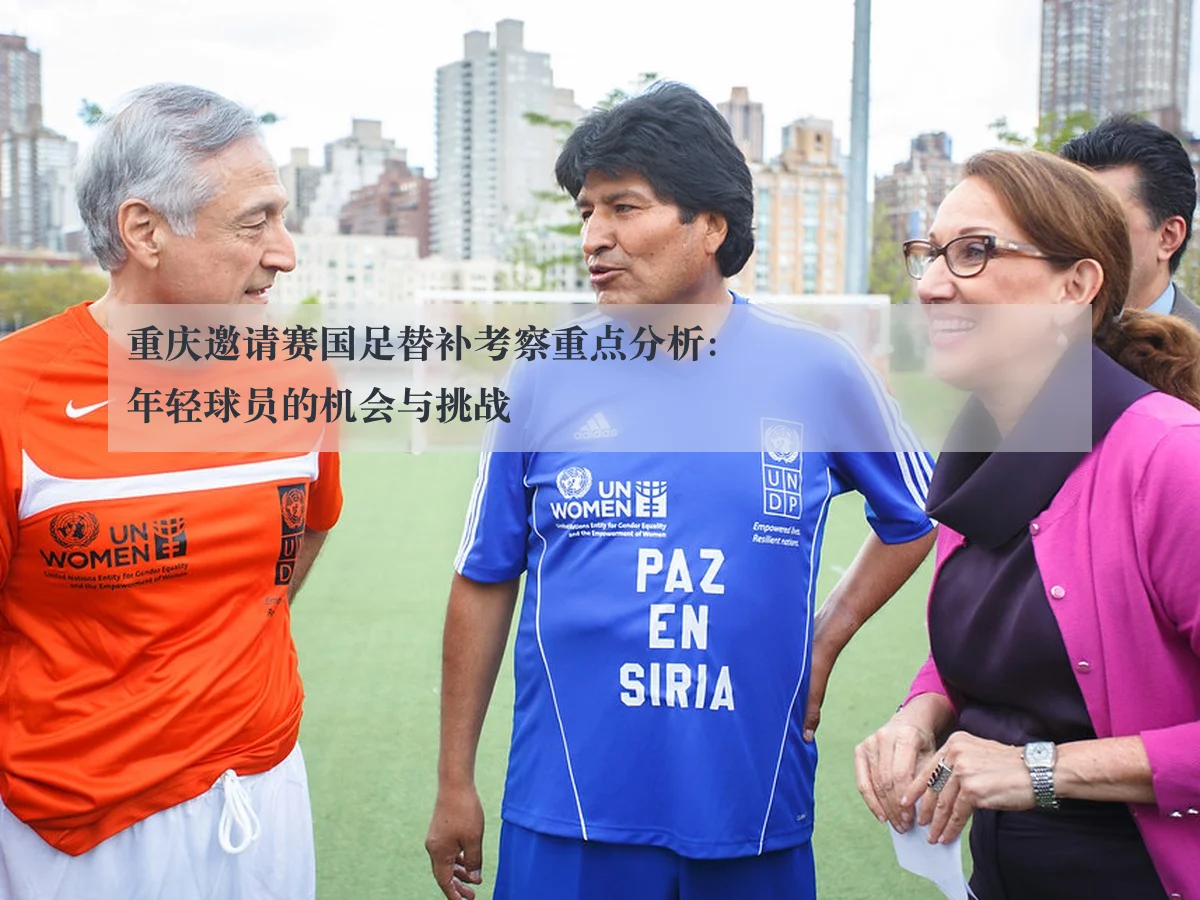 重庆邀请赛国足替补考察重点分析：年轻球员的机会与挑战
